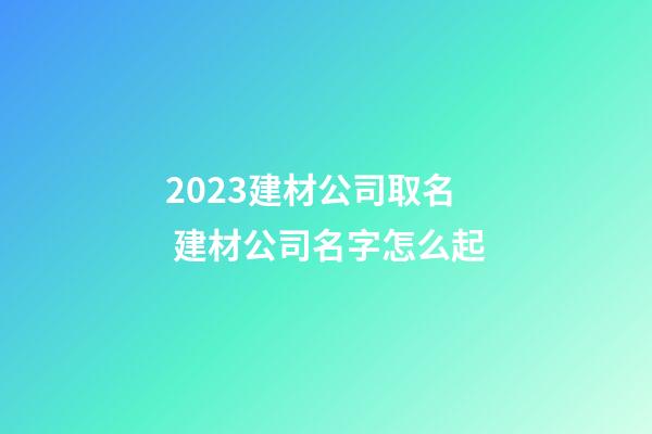 2023建材公司取名 建材公司名字怎么起